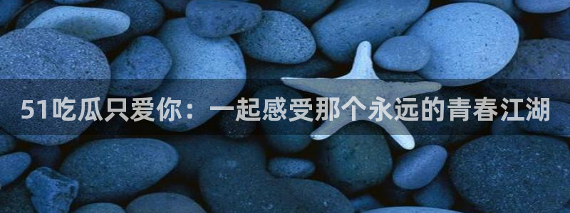 51cg吃瓜今日吃瓜:51吃瓜只爱你:一起感受那个永远的青春江湖