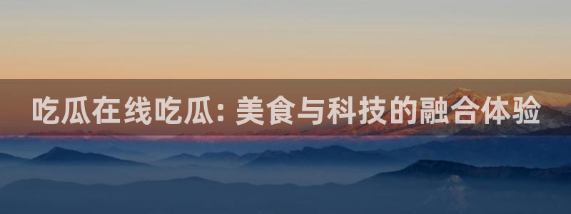 51吃瓜群众路线:吃瓜在线吃瓜: 美食与科技的融合体验