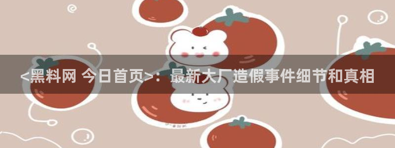 51吃瓜最新官网是多少:<黑料网 今日首页>:最新大厂造假事件细节和真相