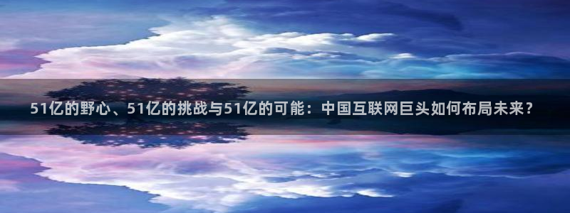 51cg今日吃瓜热门:51亿的野心、51亿的挑战与51亿的可能:中国互联网巨头如何布局未来?