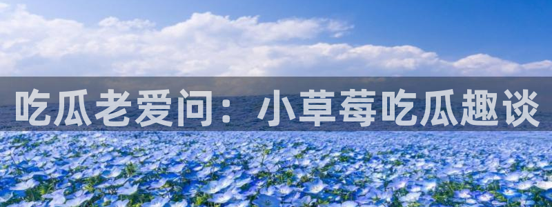 51吃瓜网张津瑜:吃瓜老爱问:小草莓吃瓜趣谈
