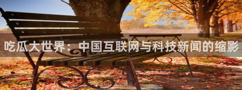 ccggme吃瓜网:吃瓜大世界:中国互联网与科技新闻的缩影
