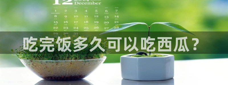 高血糖可以吃瓜吗:吃完饭多久可以吃西瓜?