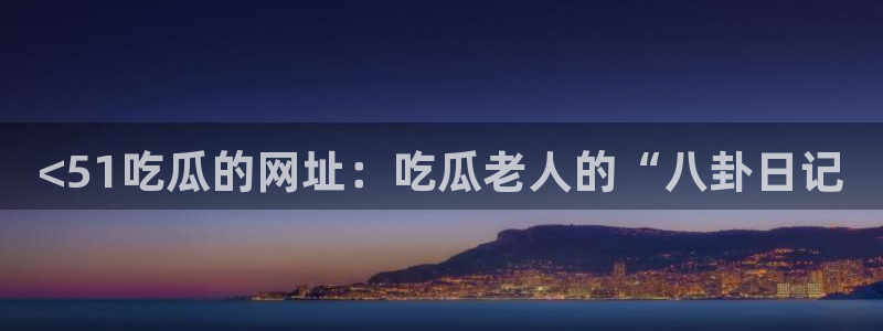 51cg1.ct吃瓜:<51吃瓜的网址:吃瓜老人的“八卦日记