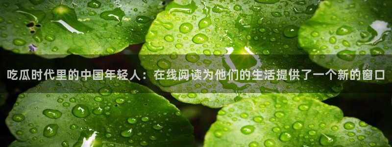 51吃瓜今日吃瓜热门吃瓜:吃瓜时代里的中国年轻人:在线阅读为他们的生活提供了一个新的窗口