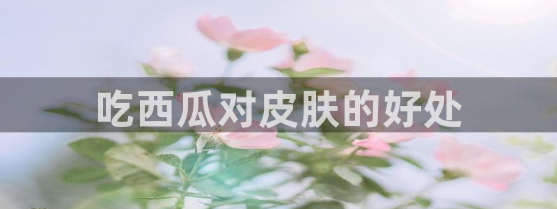 番茄和茄瓜能一起吃吗:吃西瓜对皮肤的好处