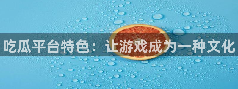 51吃瓜今日吃瓜在线:吃瓜平台特色:让游戏成为一种文化