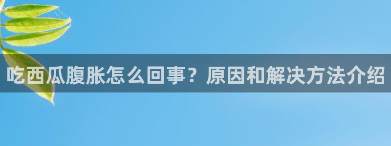 51吃瓜网每日榜单今日:吃西瓜腹胀怎么回事?原因和解决方法介绍