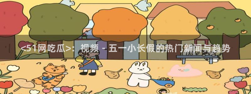 51吃瓜nanataipei:<51网吃瓜>:视频 - 五一小长假的热门新闻与趋势