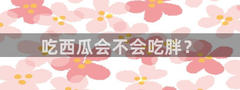 51cgfun吃瓜网怎么进:吃西瓜会不会吃胖?