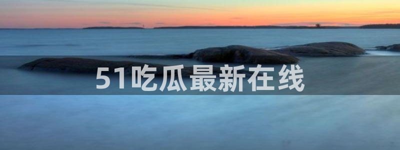 51吃瓜今日吃瓜入口:51吃瓜最新在线
