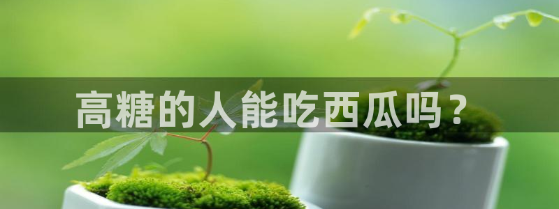 51吃瓜张津瑜:高糖的人能吃西瓜吗?