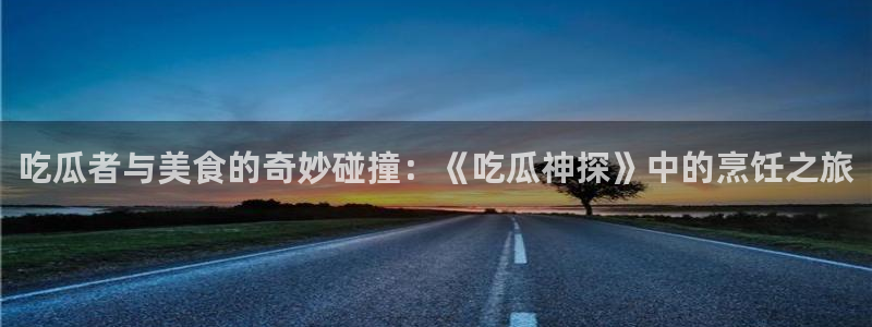 吃瓜什么意思:吃瓜者与美食的奇妙碰撞:《吃瓜神探》中的烹饪之旅