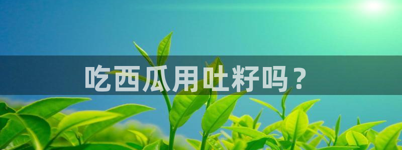 nanataipei51吃瓜:吃西瓜用吐籽吗?