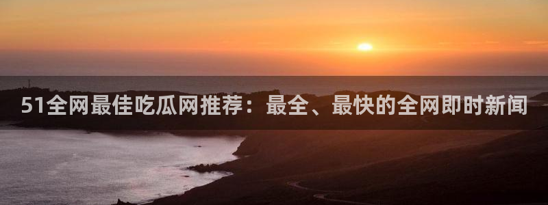 58吃瓜今日吃瓜入口:51全网最佳吃瓜网推荐:最全、最快的全网即时新闻
