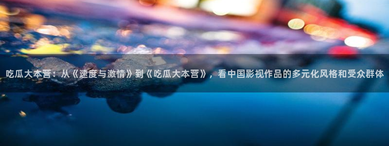 吃瓜吃到自己的死讯:吃瓜大本营:从《速度与激情》到《吃瓜大本营》,看中国影视作品的多元化风格和受众群体