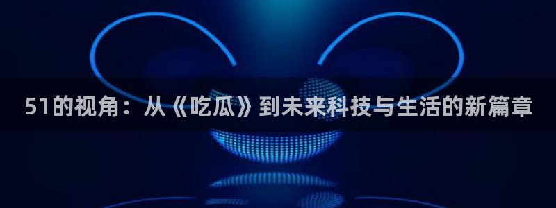 51吃瓜全网更新最快点:51的视角:从《吃瓜》到未来科技与生活的新篇章