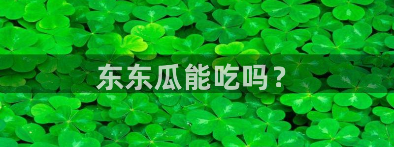 51吃瓜在线今日吃瓜:东东瓜能吃吗?